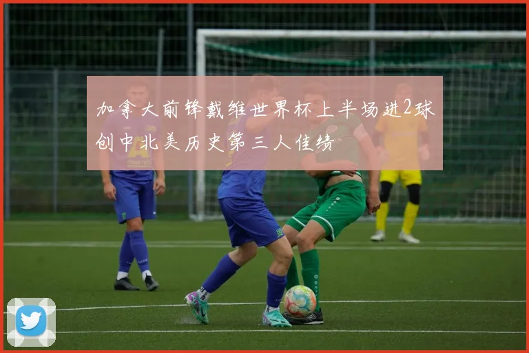 加拿大前锋戴维世界杯上半场进2球创中北美历史第三人佳绩