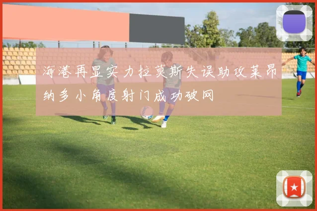 海港再显实力拉莫斯失误助攻莱昂纳多小角度射门成功破网