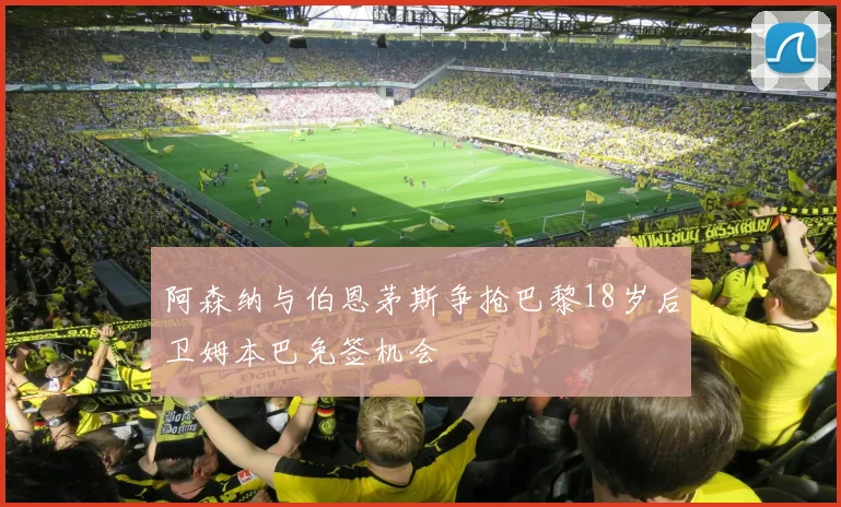阿森纳与伯恩茅斯争抢巴黎18岁后卫姆本巴免签机会