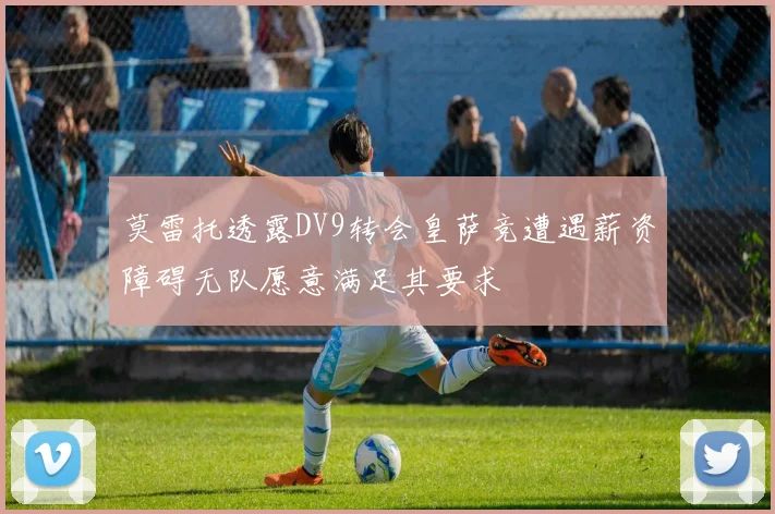 莫雷托透露DV9转会皇萨竞遭遇薪资障碍无队愿意满足其要求