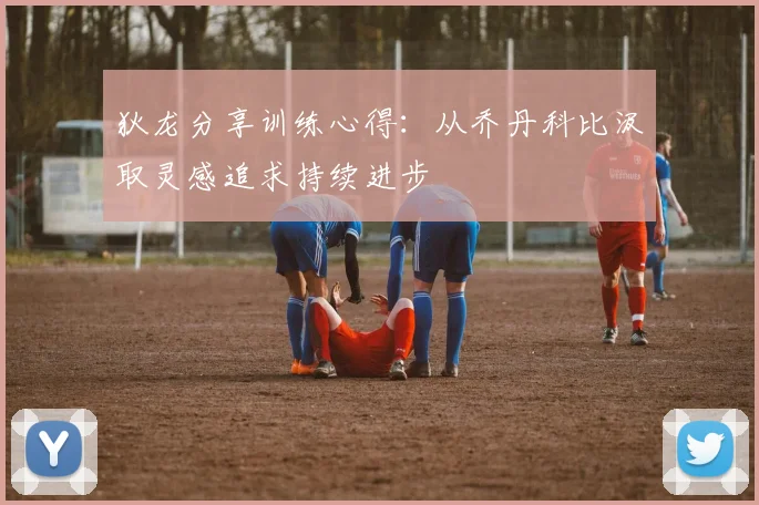 狄龙分享训练心得：从乔丹科比汲取灵感追求持续进步