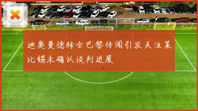 迪奥曼德转会巴黎传闻引发关注莱比锡未确认谈判进展