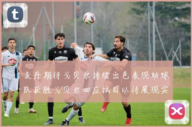 麦丹期待戈贝尔持续出色表现助球队获胜戈贝尔回应拭目以待展现实力