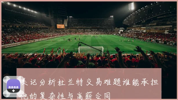 美记分析杜兰特交易难题谁能承担他的复杂性与高薪合同