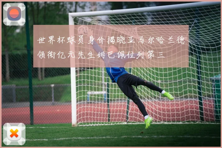 世界杯球员身价揭晓亚马尔哈兰德领衔亿元先生姆巴佩位列第三