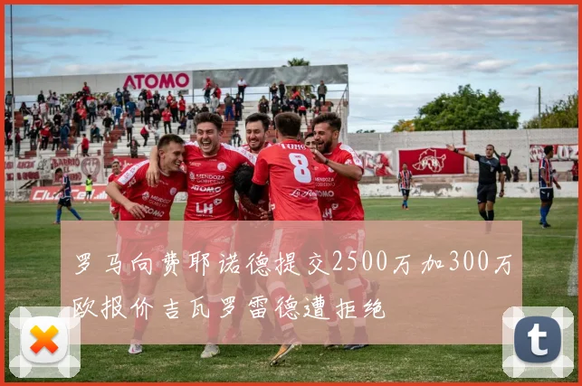 罗马向费耶诺德提交2500万加300万欧报价吉瓦罗雷德遭拒绝