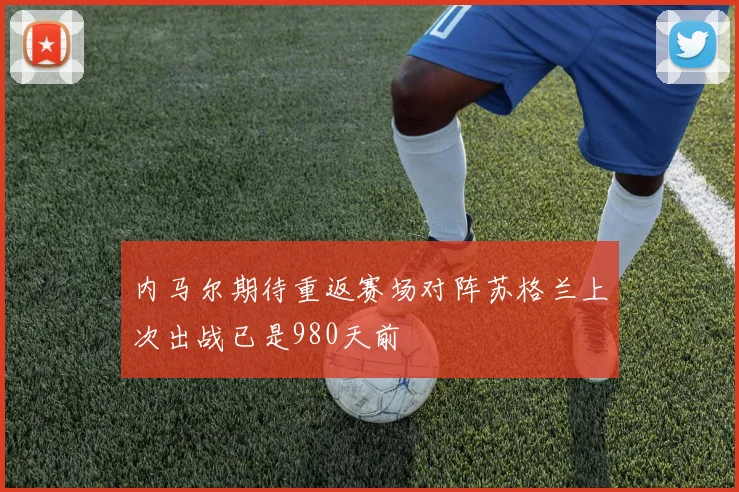 内马尔期待重返赛场对阵苏格兰上次出战已是980天前