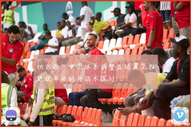 切尔西三中卫体系调整后边翼卫推进效率分析与战术探讨