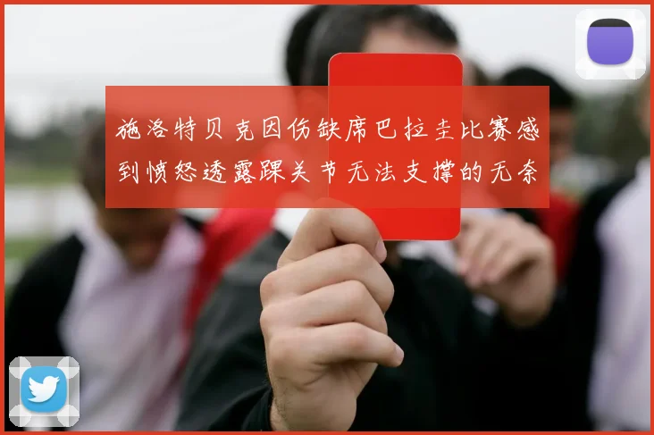 施洛特贝克因伤缺席巴拉圭比赛感到愤怒透露踝关节无法支撑的无奈