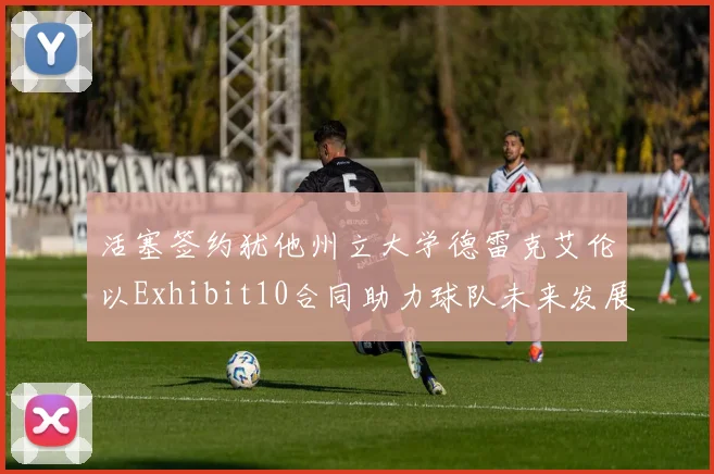 活塞签约犹他州立大学德雷克艾伦以Exhibit10合同助力球队未来发展