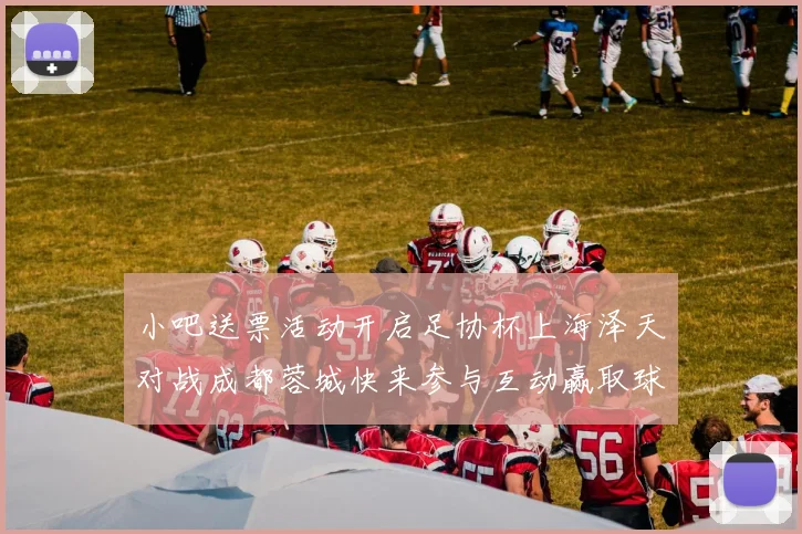 小吧送票活动开启足协杯上海泽天对战成都蓉城快来参与互动赢取球票