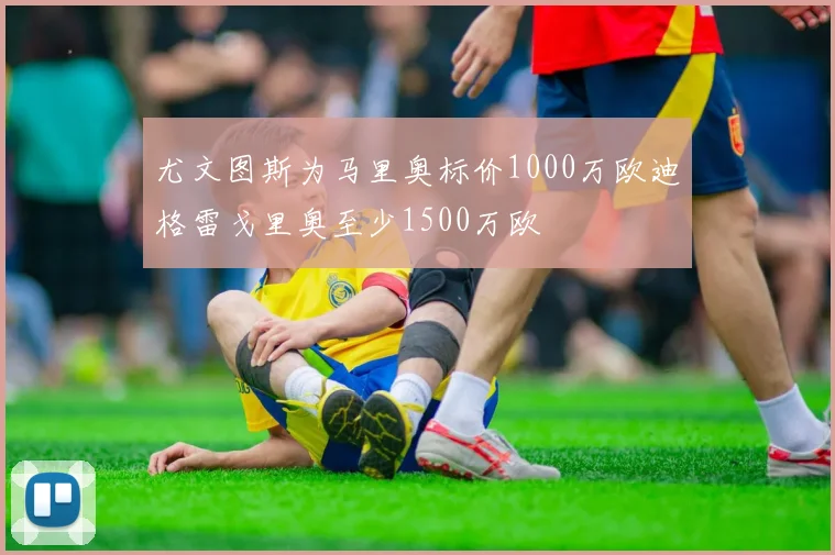 尤文图斯为马里奥标价1000万欧迪格雷戈里奥至少1500万欧