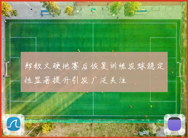 郑钦文硬地赛后恢复训练发球稳定性显著提升引发广泛关注