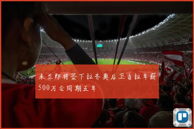 米兰即将签下拉齐奥后卫吉拉年薪500万合同期五年