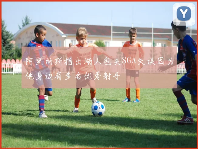 阿里纳斯指出湖人包夹SGA失误因为他身边有多名优秀射手