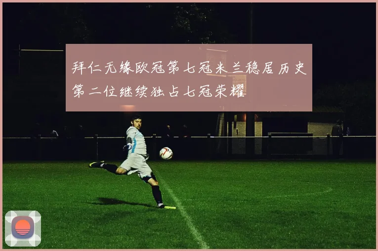 拜仁无缘欧冠第七冠米兰稳居历史第二位继续独占七冠荣耀