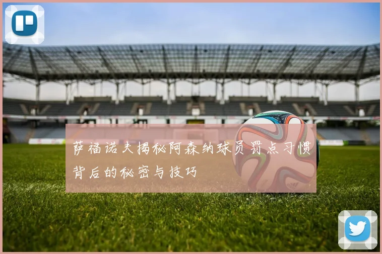 萨福诺夫揭秘阿森纳球员罚点习惯背后的秘密与技巧