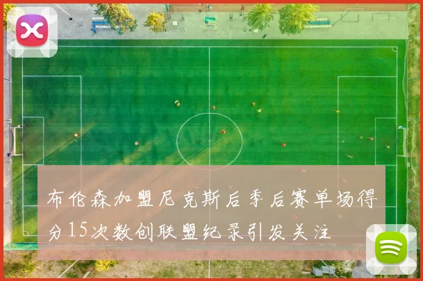 布伦森加盟尼克斯后季后赛单场得分15次数创联盟纪录引发关注