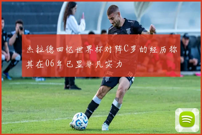 杰拉德回忆世界杯对阵C罗的经历称其在06年已显非凡实力