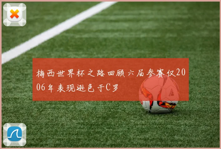 梅西世界杯之路回顾六届参赛仅2006年表现逊色于C罗
