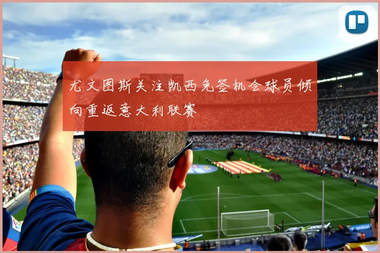 尤文图斯关注凯西免签机会球员倾向重返意大利联赛