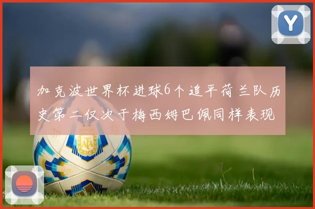 加克波世界杯进球6个追平荷兰队历史第二仅次于梅西姆巴佩同样表现出色