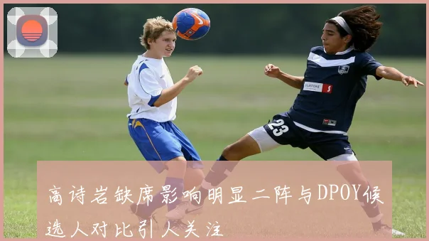 高诗岩缺席影响明显二阵与DPOY候选人对比引人关注