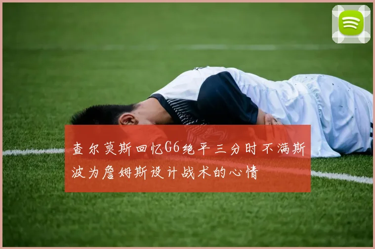 查尔莫斯回忆G6绝平三分时不满斯波为詹姆斯设计战术的心情
