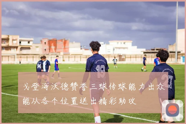 戈登海沃德赞誉三球传球能力出众能从各个位置送出精彩助攻